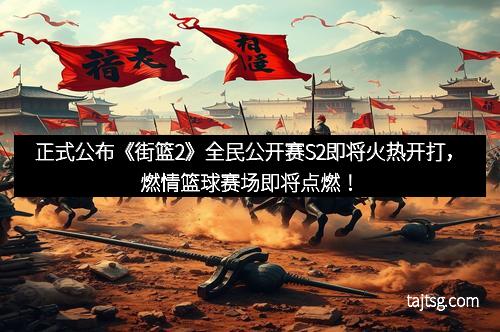 正式公布《街篮2》全民公开赛S2即将火热开打，燃情篮球赛场即将点燃！
