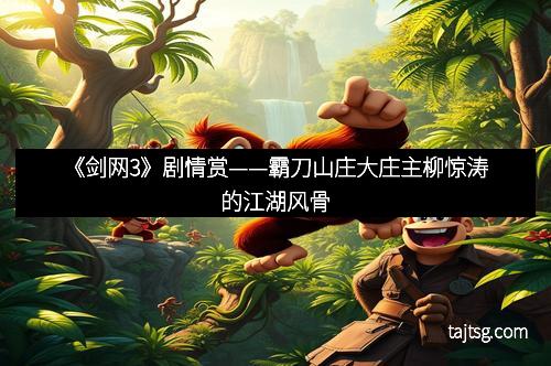 《剑网3》剧情赏——霸刀山庄大庄主柳惊涛的江湖风骨